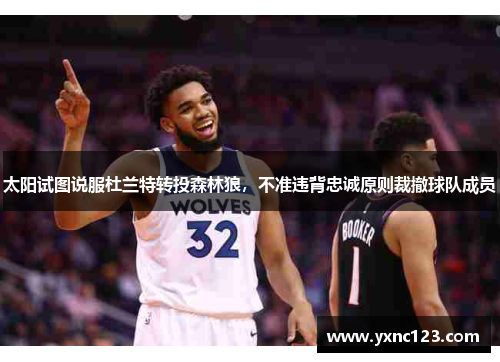 太阳试图说服杜兰特转投森林狼，不准违背忠诚原则裁撤球队成员