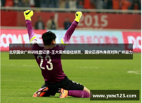 北京国安广州训练营记录-王大雷成最佳球员，国安赢得热身赛对阵广州富力